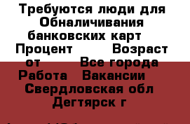 Требуются люди для Обналичивания банковских карт  › Процент ­ 25 › Возраст от ­ 18 - Все города Работа » Вакансии   . Свердловская обл.,Дегтярск г.